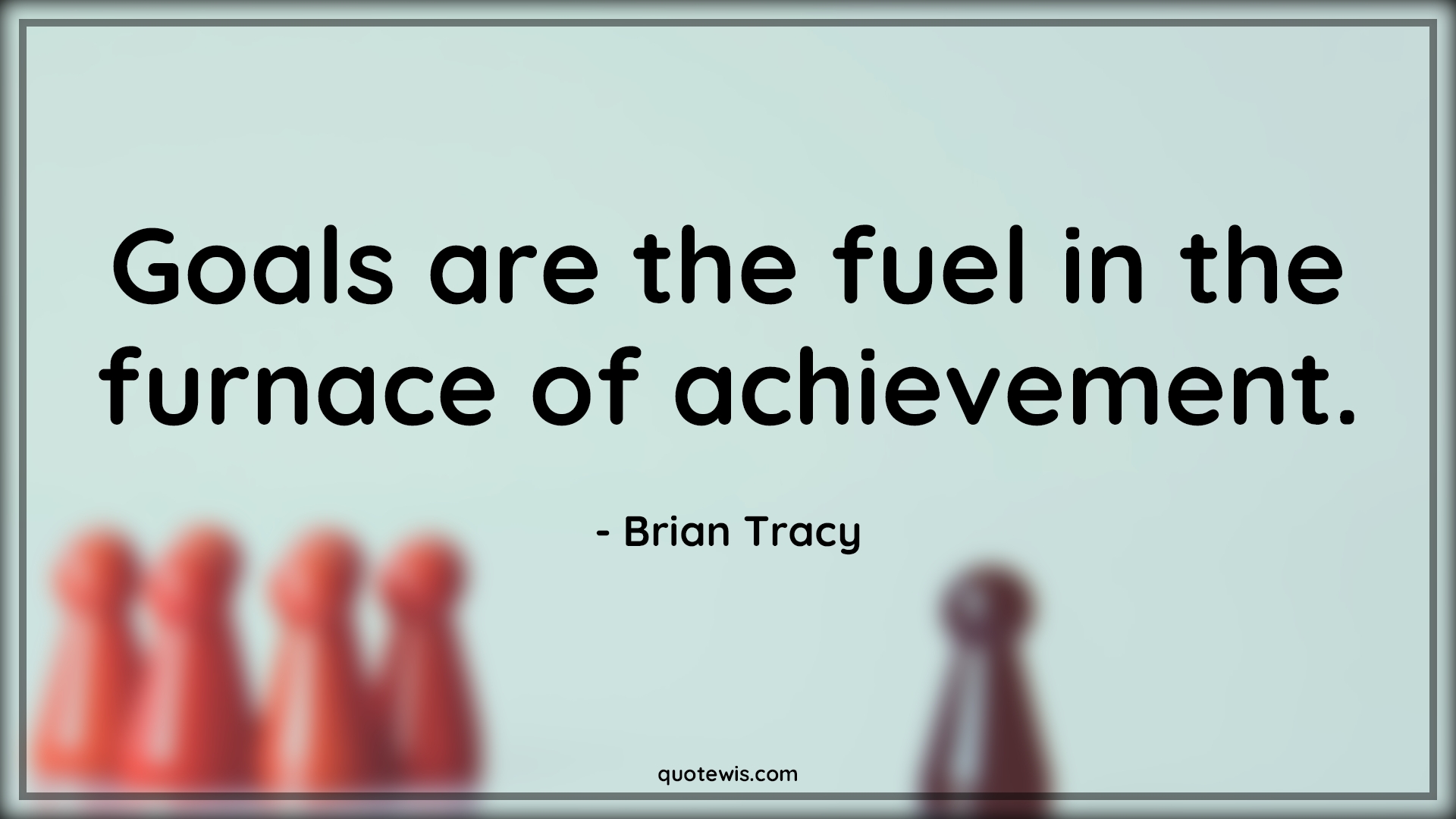 Goals are the fuel in the furnace of achievement.