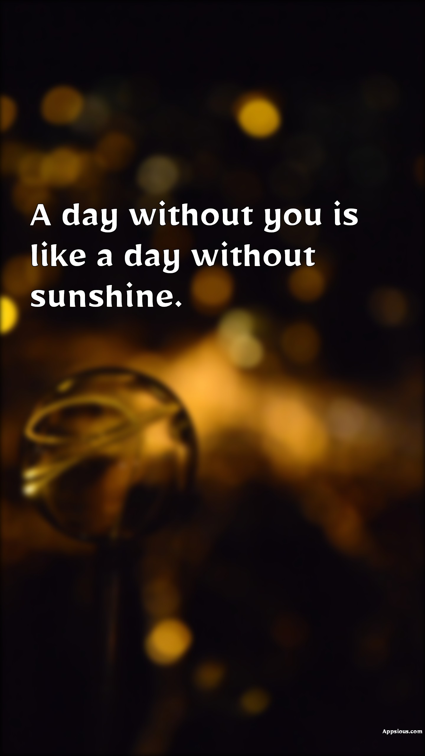 A day without you is like a day without sunshine.